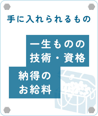 手に入れられるもの：一生ものの技術・資格、納得のお給料
